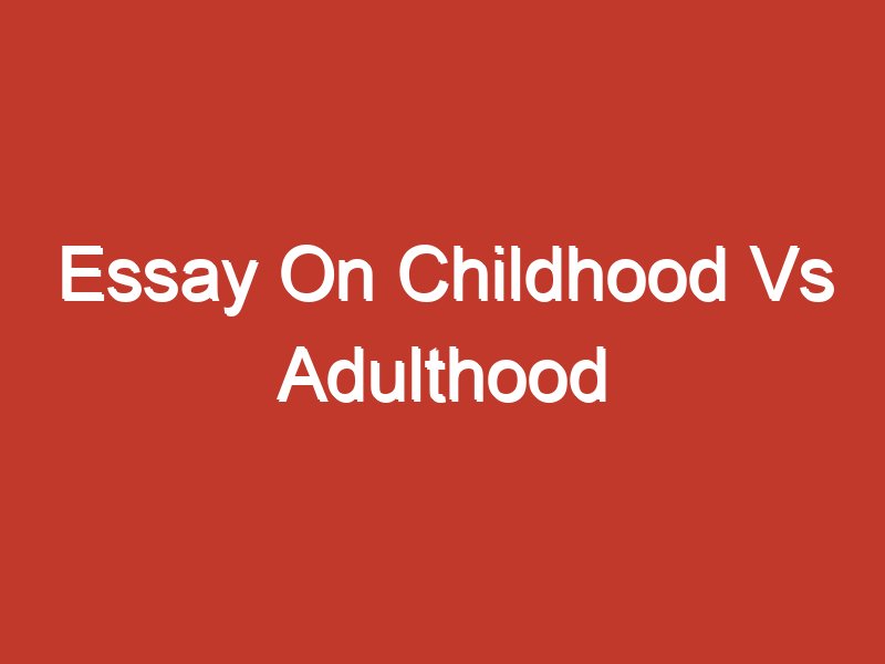compare and contrast essay childhood vs adulthood