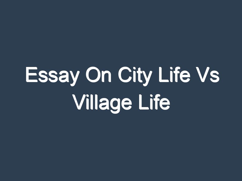 argumentative essay on city life is better than village life