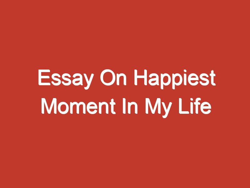 essay on happiest moment in my life