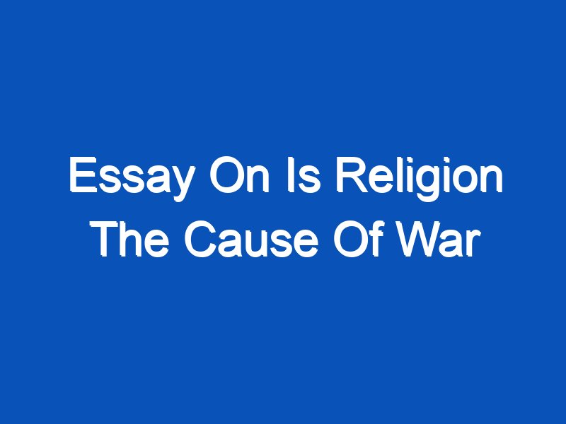 is religion the cause of war essay