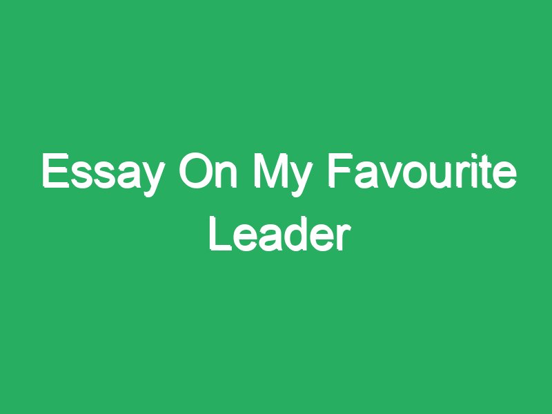 essay on my favourite leader in 1000 words