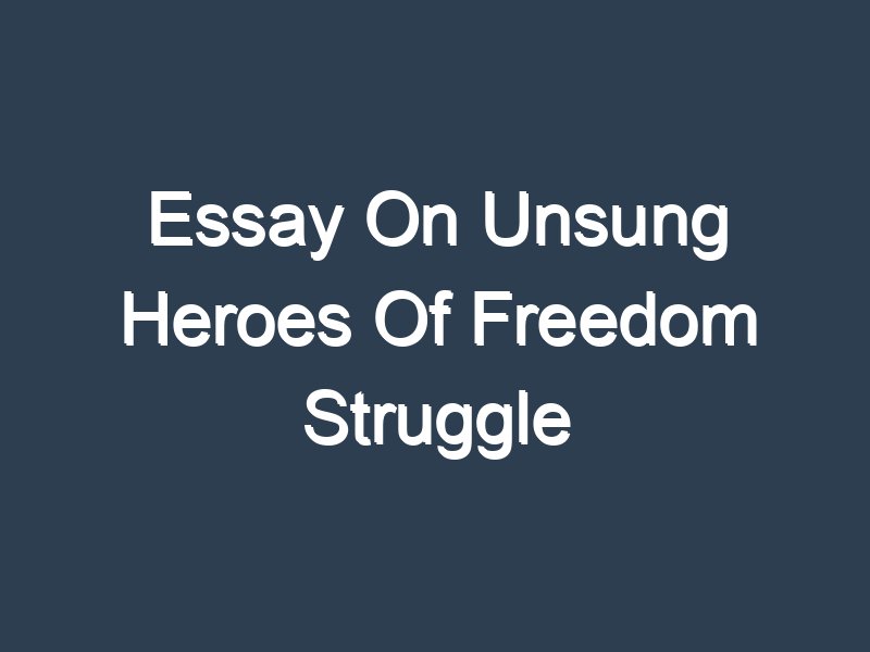 short essay on unsung heroes of freedom struggle